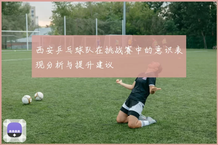 西安乒乓球队在挑战赛中的意识表现分析与提升建议