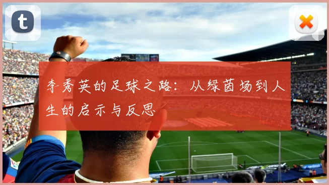 李秀英的足球之路：从绿茵场到人生的启示与反思