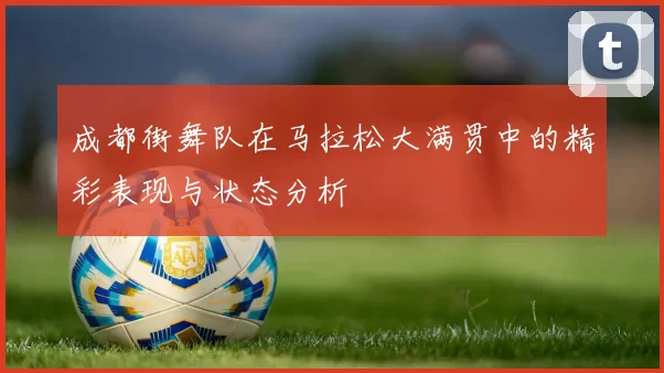成都街舞队在马拉松大满贯中的精彩表现与状态分析