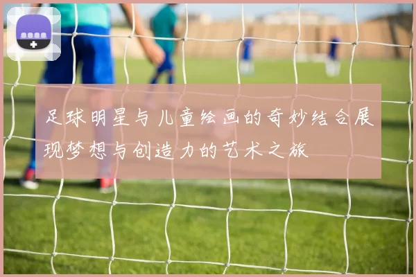 足球明星与儿童绘画的奇妙结合展现梦想与创造力的艺术之旅