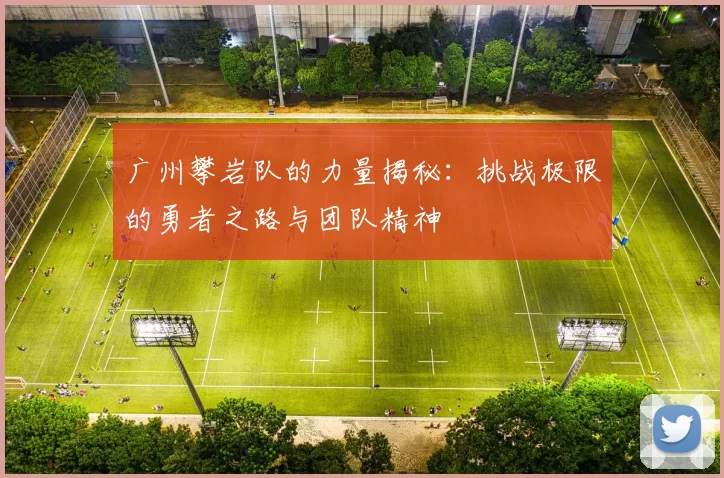 广州攀岩队的力量揭秘：挑战极限的勇者之路与团队精神