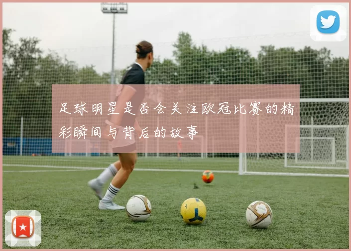足球明星是否会关注欧冠比赛的精彩瞬间与背后的故事
