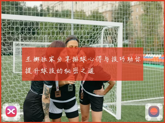 王娜独家分享排球心得与技巧助你提升球技的秘密之道