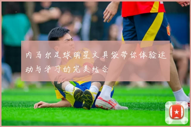 内马尔足球明星文具袋带你体验运动与学习的完美结合