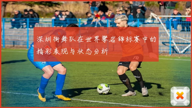 深圳街舞队在世界攀岩锦标赛中的精彩表现与状态分析