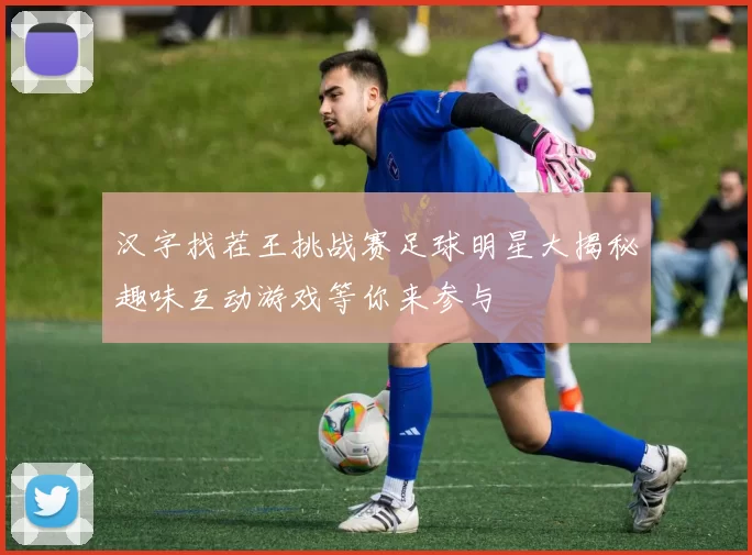 汉字找茬王挑战赛足球明星大揭秘趣味互动游戏等你来参与