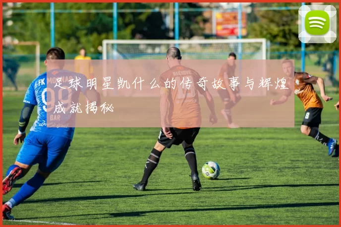 足球明星凯什么的传奇故事与辉煌成就揭秘